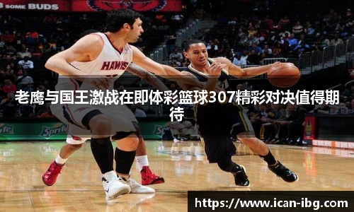 老鹰与国王激战在即体彩篮球307精彩对决值得期待